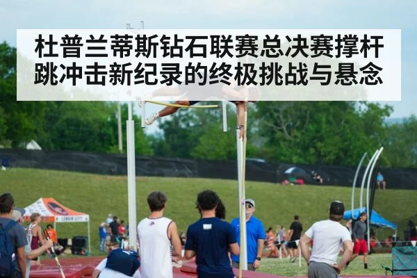 杜普兰蒂斯钻石联赛总决赛撑杆跳冲击新纪录的终极挑战与悬念
