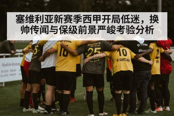 塞维利亚新赛季西甲开局低迷，换帅传闻与保级前景严峻考验分析