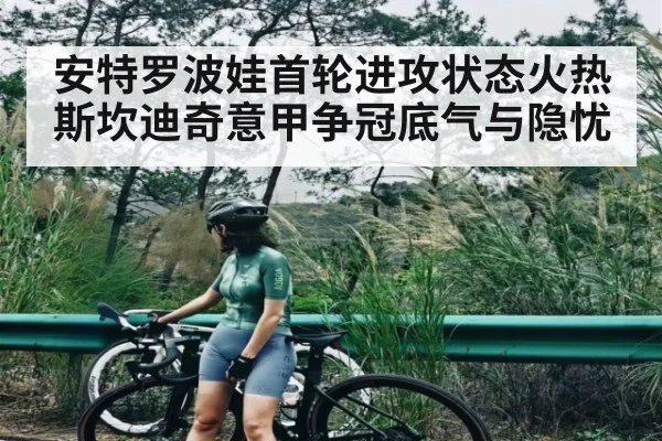 安特罗波娃首轮进攻状态火热 斯坎迪奇意甲争冠底气与隐忧